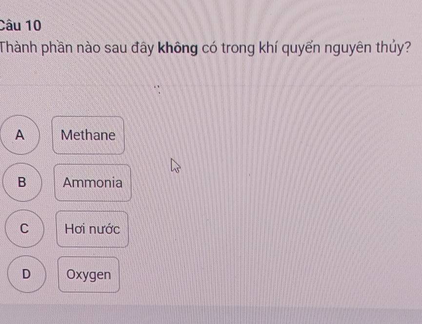 Thành phần nào sau đây không có trong khí quyển nguyên thủy?
A Methane
B Ammonia
C Hơi nước
D Oxygen