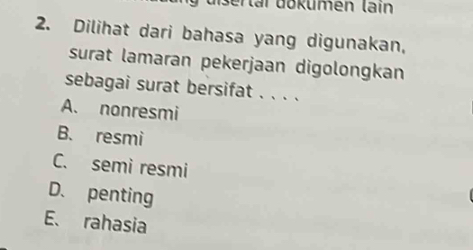 disertar dokumén lain
2. Dilihat dari bahasa yang digunakan.
surat lamaran pekerjaan digolongkan
sebagai surat bersifat . . . .
A. nonresmi
B. resmi
C. semi resmi
D. penting
E、 rahasia