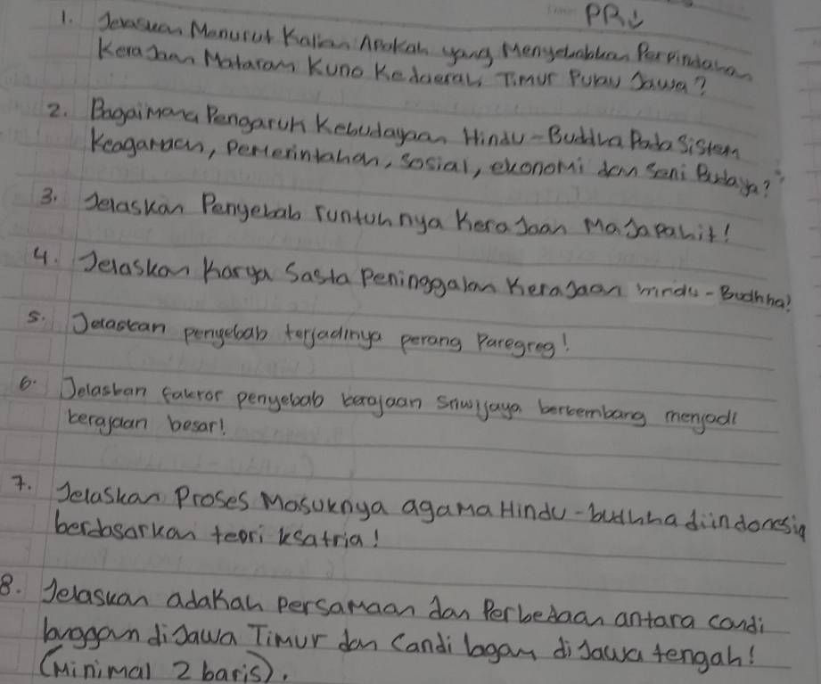 PRL 
1. Jecasuan Menurol Kallan Apokan yong Menyetabla, Perpiniahe 
KeraJaan Matarom Kuno Kederal, Teur Pulay Sausa? 
2. Bogaimana Pengaruh Keludayaan Hindu - Buddva Poda Sisten 
Keagaraau, Perterintahen, sosial, exonomi dan Seni Brdaya? 
3. Jelaskan Pengebab runtoh nya kero Joan Masa pahit! 
4. Jelaskon harga Sasta Peninggalm Keragoon minds- Boohha? 
5. Jecastean pengeboab terjadinga perang Paregrog! 
6. Jelasban fakror penyebab bargan snwjaya bertembarg megodl 
teragaan besar! 
7. Jelaskan Proses Masuknya agama Hindu -buthha diindonesig 
berdasarkan teori ksatria! 
8. Jelasuan adakan persamaan dan Perbedaan antara candi 
brogan didawa Timur dan Candi bgam disawa tengah! 
Cuinimal 2 baris).