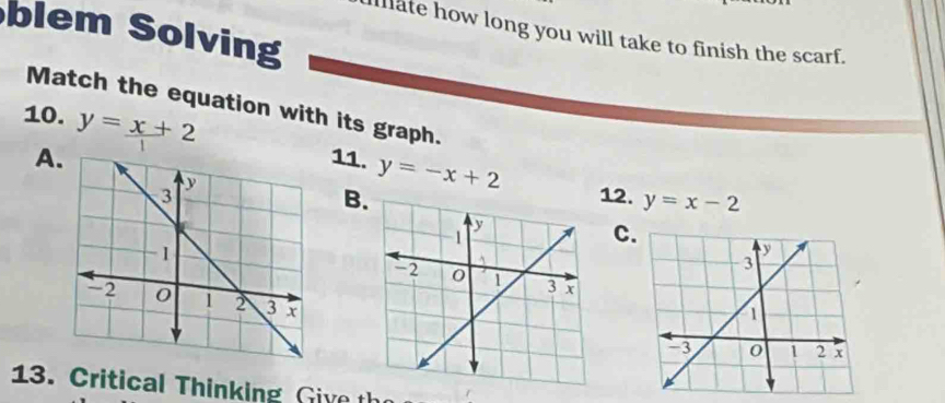 blem Solving
Illlate how long you will take to finish the scarf.
Match the equation with its graph.
10. y=x+2
A11. y=-x+2 12. y=x-2
B
C
13. Critical Thinking G ive th