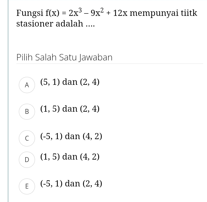 Fungsi f(x)=2x^3-9x^2+12x mempunyai tiitk
stasioner adalah ....
Pilih Salah Satu Jawaban
A (5,1) dan (2,4)
B (1,5) dan (2,4)
C (-5,1) dan (4,2)
D (1,5) dan (4,2)
E (-5,1) dan (2,4)