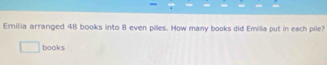Emilia arranged 48 books into 8 even piles. How many books did Emilia put in each pile? 
books