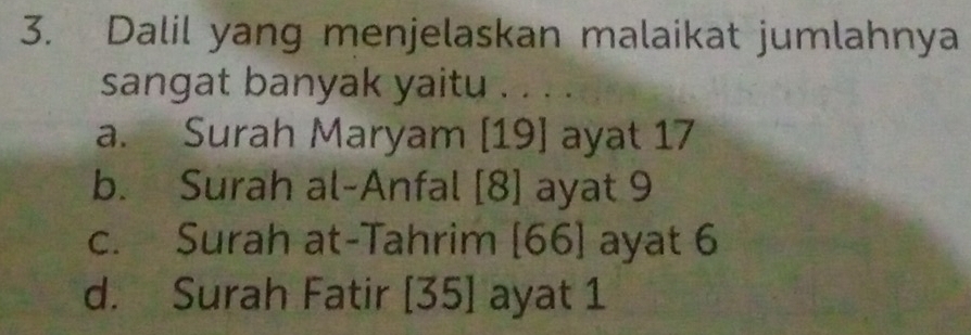 Dalil yang menjelaskan malaikat jumlahnya
sangat banyak yaitu . . . .
a. Surah Maryam [19] ayat 17
b. Surah al-Anfal [8] ayat 9
c. Surah at-Tahrim [66] ayat 6
d. Surah Fatir [ 35 ] ayat 1