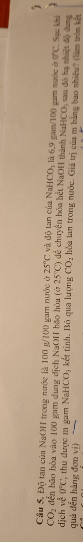 Độ tan của NaOH trong nước là 100 g/100 gam nước ở 25°C và độ tan của Nah HCO_3 là 6,9 gam/100 gam nước ở 0°C. Sục khí ]
CO_2 đến bão hòa vào 100 gam dung dịch NaOH bão hòa (ở 25°C) để chuyền hóa hết NaOH thành NaHCO_3 sau đó hạ nhiệt độ dung 
dịch về 0°C thu được m gam NaH [CO 03 kết tinh. Bỏ qua lượng CO_2 hòa tan trong nước. Giá trị của m bằng bao nhiêu? (làm tròn kết 
quả đến hàng đơn vị)