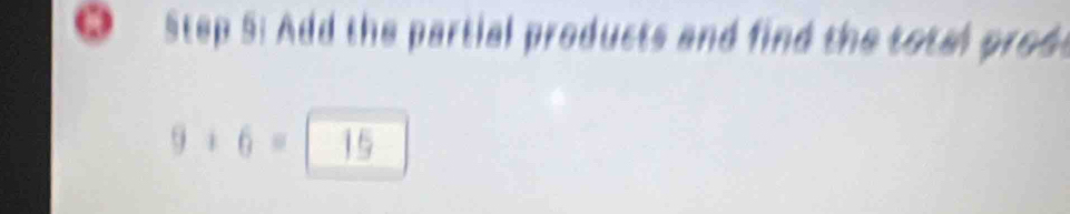 Add the partial products and find the total prodt
9+6=15