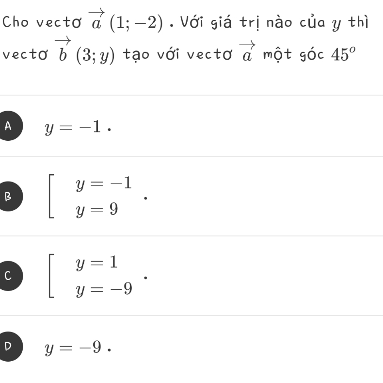 Cho vecto vector a(1;-2). Với giá trị nào của y thì
vecto vector b(3;y) tạo với vectơ vector a một goc45°
A y=-1.
B beginarrayl y=-1 y=9endarray..
C beginarrayl y=1 y=-9endarray..
D y=-9.