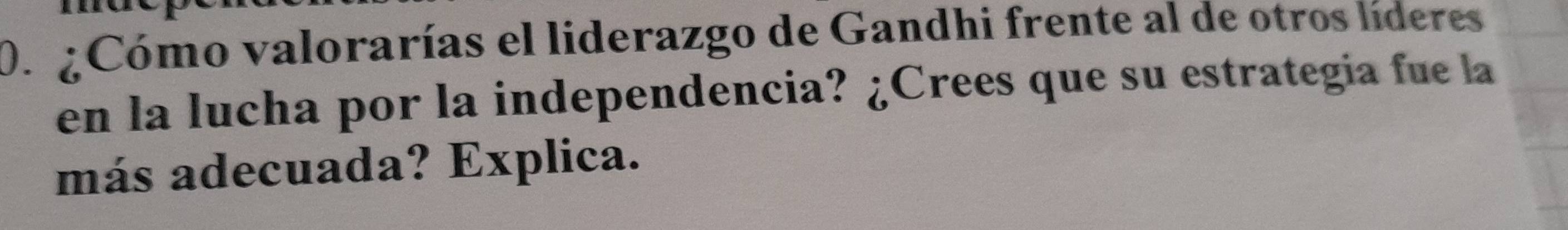 ¿Cómo valorarías el liderazgo de Gandhi frente al de otros líderes 
en la lucha por la independencia? ¿Crees que su estrategia fue la 
más adecuada? Explica.