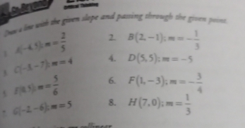 ad Critical Trinkling 
Onove lm with the given slope and passing through the given posse
A(-4.5)cm= 2/5  2. B(2,-1); m=- 1/3 
3. C(-3,-7) : m=4 4. D(5,5); m=-5
5 f(0.5)m= 5/6  6. F(1,-3); m=- 3/4 
G(-2,-6) : m=5 8. H(7,0); m= 1/3 