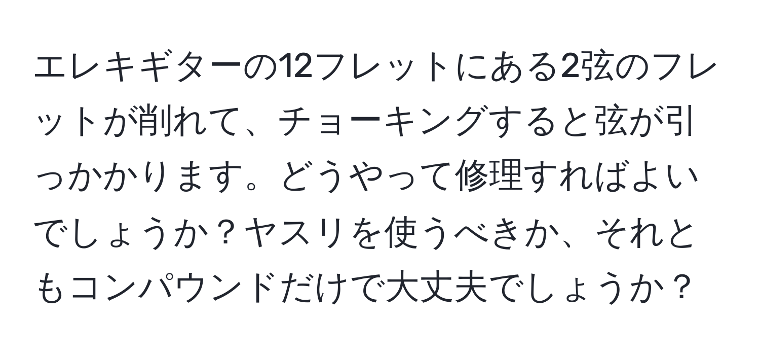 エレキギターの12フレットにある2弦のフレットが削れて、チョーキングすると弦が引っかかります。どうやって修理すればよいでしょうか？ヤスリを使うべきか、それともコンパウンドだけで大丈夫でしょうか？