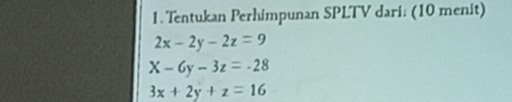 Tentukan Perhimpunan SPLTV dari: (10 menit)
2x-2y-2z=9
X-6y-3z=-28
3x+2y+z=16