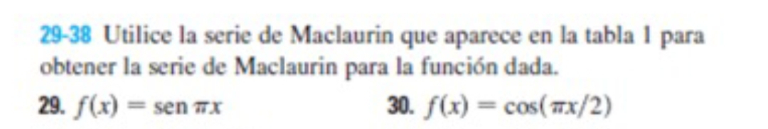 29-38 Utilice la serie de Maclaurin que aparece en la tabla 1 para 
obtener la serie de Maclaurin para la función dada. 
29. f(x)=sen π x 30. f(x)=cos (π x/2)