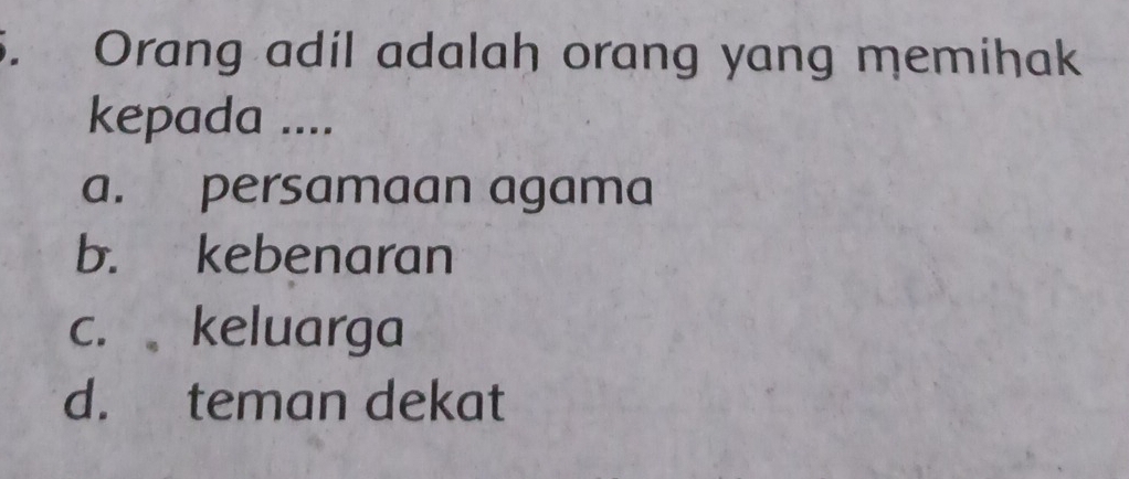 Orang adil adalah orang yang memihak
kepada ....
a. persamaan agama
b. kebenaran
c. keluarga
d. teman dekat