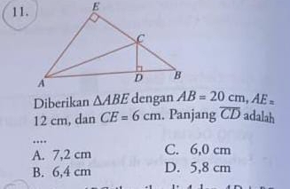 Diberikan △ ABE dengan AB=20cm, AE=
12 cm, dan CE=6cm. Panjang overline CD adalah
....
A. 7,2 cm C. 6,0 cm
B. 6,4 cm D. 5,8 cm