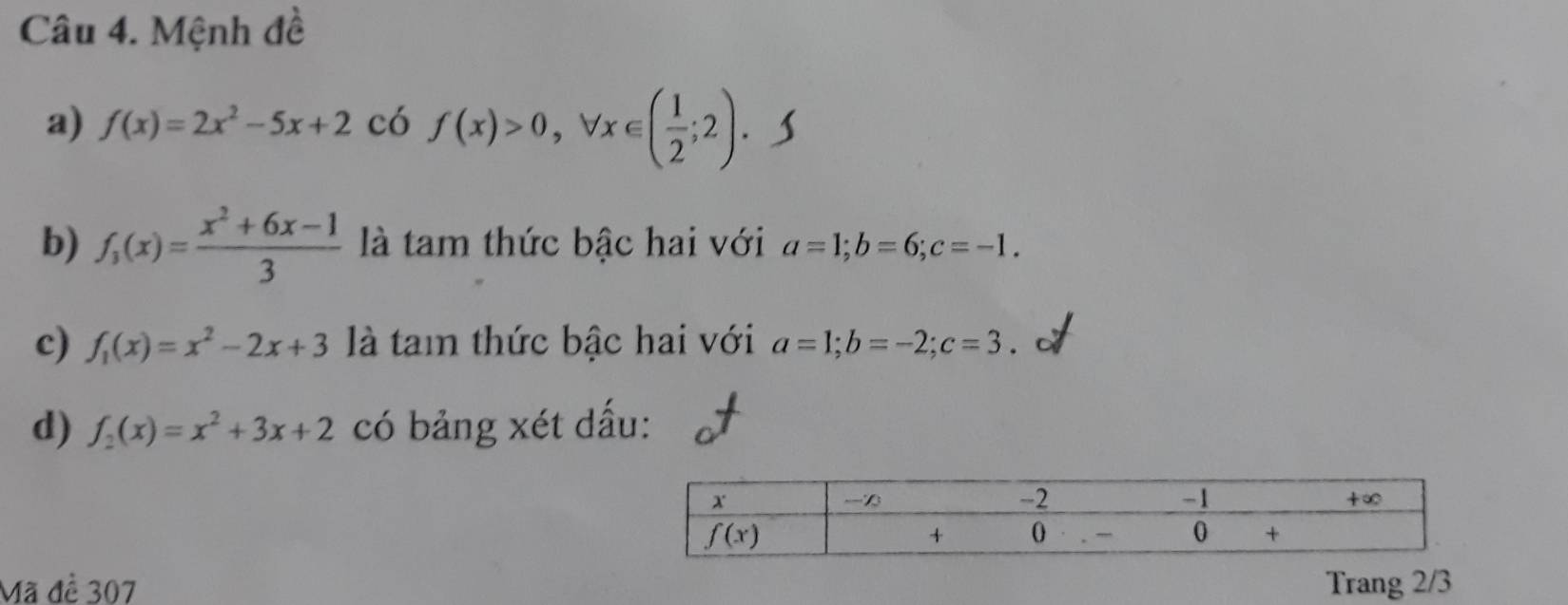 Mệnh đề
a) f(x)=2x^2-5x+2 có f(x)>0,forall x∈ ( 1/2 ;2).
b) f_3(x)= (x^2+6x-1)/3  là tam thức bậc hai với a=1;b=6;c=-1.
c) f_1(x)=x^2-2x+3 là tam thức bậc hai với a=1;b=-2;c=3
d) f_2(x)=x^2+3x+2 có bảng xét dấu:
Mã đề 307 Trang 2/3