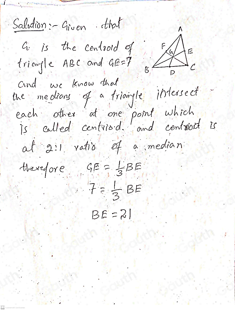 Solution :-Given that
G is the centoold of 
triangle ABC and GE=7
and we know that 
tne medians of a fringle intersect 
each other at one point which 
is called centriod. and centword is 
at 2:1 vatio of a median 
therefore GE= 1/3 BE
7= 1/3 BE
BE=21