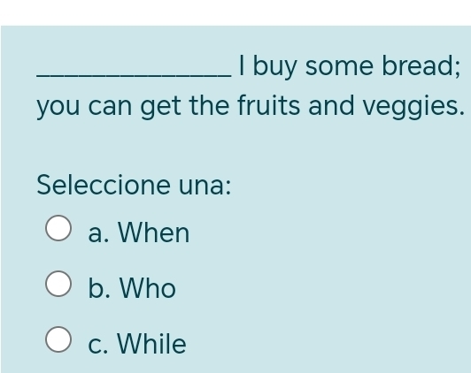 buy some bread;
you can get the fruits and veggies.
Seleccione una:
a. When
b. Who
c. While