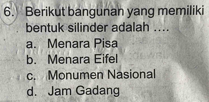 Berikut bangunan yang memiliki
bentuk silinder adalah ....
a. Menara Pisa
b. Menara Eifel
c. Monumen Nasional
d. Jam Gadang