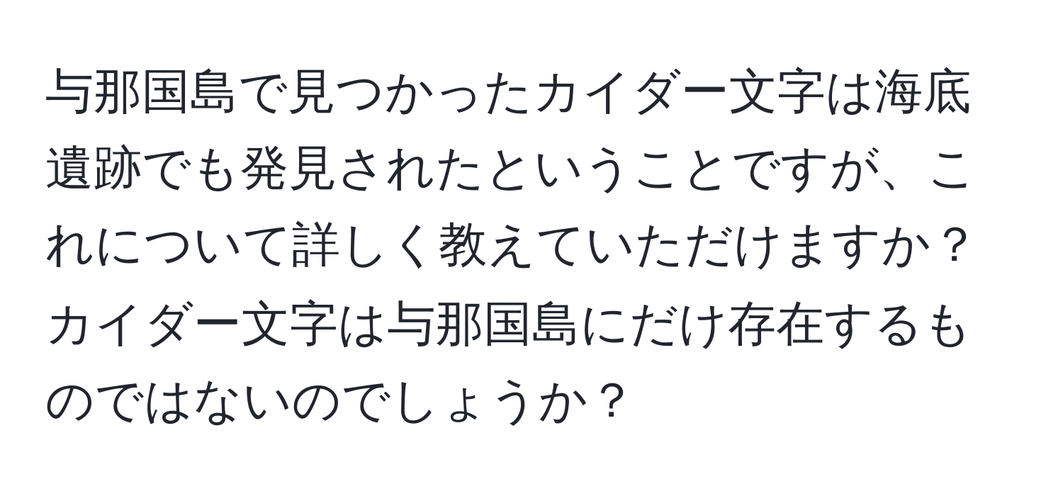 与那国島で見つかったカイダー文字は海底遺跡でも発見されたということですが、これについて詳しく教えていただけますか？カイダー文字は与那国島にだけ存在するものではないのでしょうか？