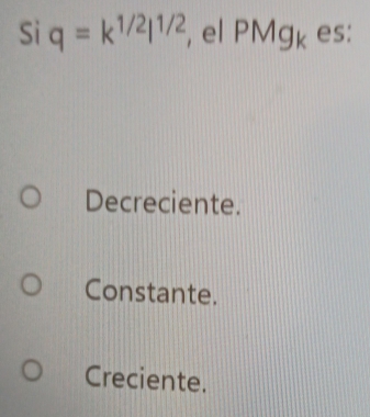 Si q=k^(1/2)l^(1/2) , el PMg_k es:
Decreciente.
Constante.
Creciente.