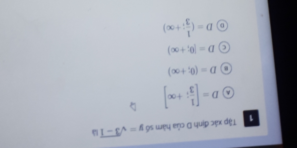 Tập xác định D của hàm số y=sqrt(3-1) là
A D=[ 1/3 ;+∈fty ]
B D=(0;+∈fty )
a D=[0;+∈fty )
D D=( 1/3 ;+∈fty )