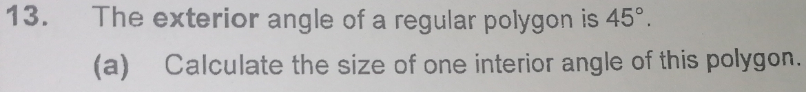 The exterior angle of a regular polygon is 45°. 
(a) Calculate the size of one interior angle of this polygon.