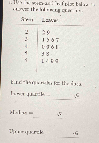 Use the stem-and-leaf plot below to 
answer the following question. 
Find the quartiles for the data. 
_ 
Lower quartile = sqrt(x)
_ 
Median = sqrt(x)
_ 
Upper quartile = sqrt(x)