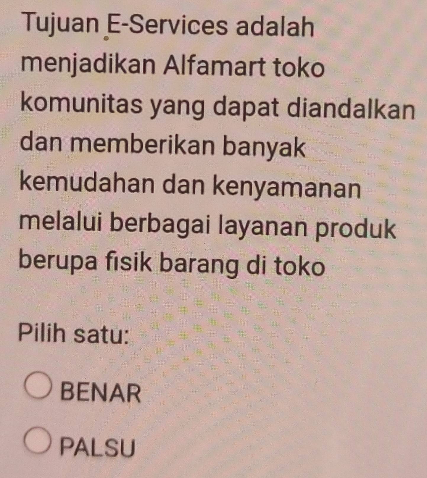 Tujuan E-Services adalah
menjadikan Alfamart toko
komunitas yang dapat diandalkan
dan memberikan banyak
kemudahan dan kenyamanan
melalui berbagai layanan produk
berupa fisik barang di toko
Pilih satu:
BENAR
PALSU