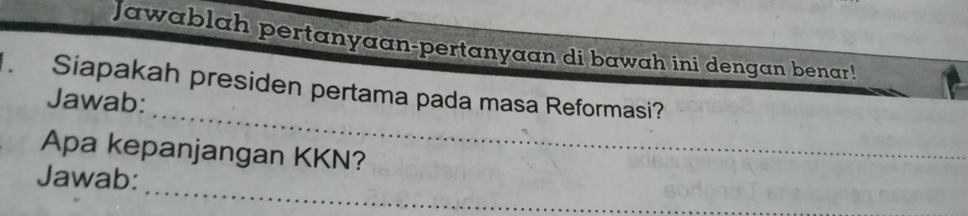 Jawablah pertanyaan-pertanyaan di bawah ini dengan benar! 
_ 
Siapakah presiden pertama pada masa Reformasi? 
Jawab: 
Apa kepanjangan KKN? 
_ 
Jawab: