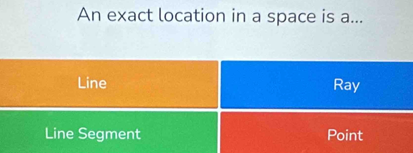 An exact location in a space is a...
Line Ray
Line Segment Point