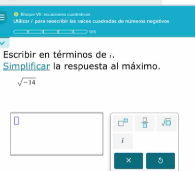 Bloque VII: ecuaciones cuadráticas 
Utilizar / para reescribir las raíces cuadradas de números negativos
0/5
Escribir en términos de . 
Simplificar la respuesta al máximo.
sqrt(-14)
□^(□)  □ /□   sqrt(□ )
i 
×