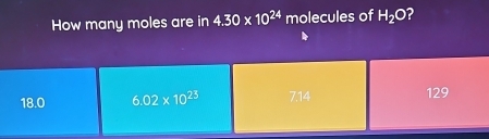 How many moles are in 4.30* 10^(24) molecules of H_2O 2
18.0 6.02* 10^(23) 7.14 129