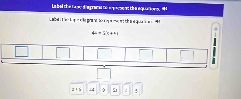 Label the tape diagrams to represent the equations. 
Label the tape diagram to represent the equation.
44=5(s+9)
s+9 44 9 5s s 5