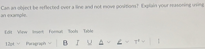 Can an object be reflected over a line and not move positions? Explain your reasoning using 
an example. 
Edit View Insert Format Tools Table 
12pt ∨ Paragraph B I U A 
: