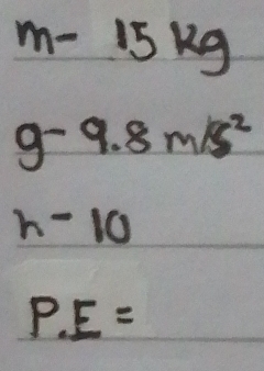 m-15kg
g-9.8m/s^2
h-10
P.E=