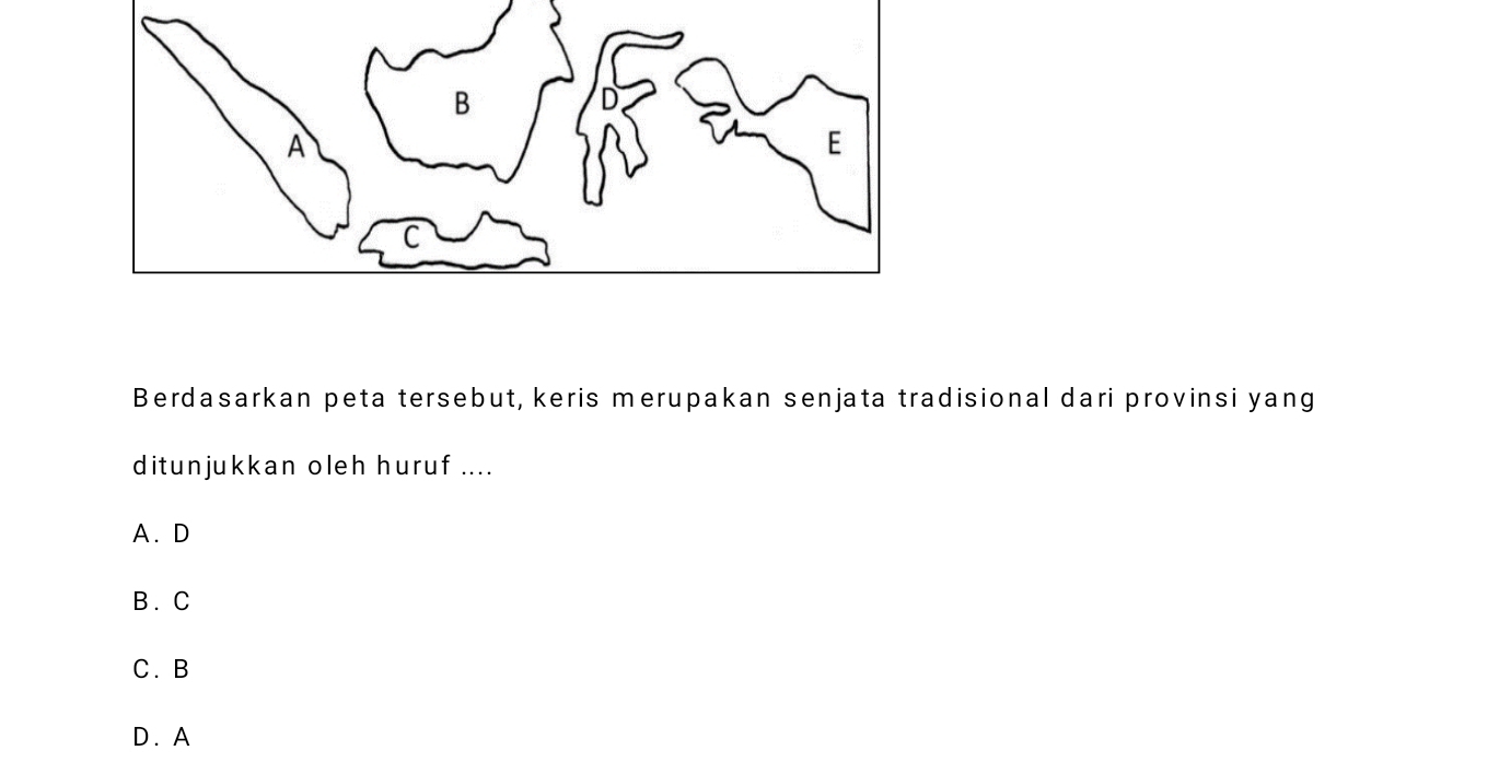 Berdasarkan peta tersebut, keris merupakan senjata tradisional dari provinsi yang
ditunjukkan oleh huruf ....
A. D
B. C
C. B
D. A