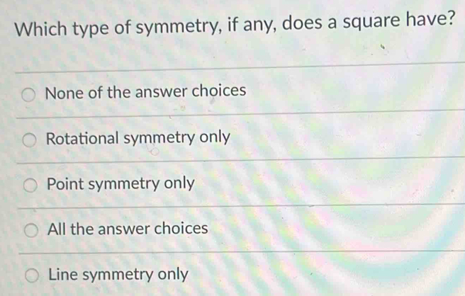 Which type of symmetry, if any, does a square have?
None of the answer choices
Rotational symmetry only
Point symmetry only
All the answer choices
Line symmetry only