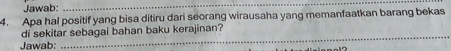 Jawab: 
_ 
4. Apa hal positif yang bisa ditiru dari seorang wirausaha yang memanfaatkan barang bekas 
_ 
di sekitar sebagai bahan baku kerajinan? 
Jawab: