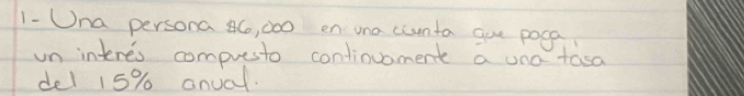 1- Una persona 86, 000 en una ciunta gue poga 
un interes compuesto continuament a uno tasa 
de1 15% anual.