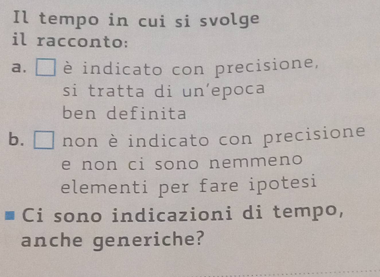 Il tempo in cui si svolge
il racconto:
a. □ è indicato con precisione,
si tratta di un’epoca
ben definita
b.□ non è indicato con precisione
e non ci sono nemmeno
elementi per fare ipotesi
Ci sono indicazioni di tempo,
anche generiche?