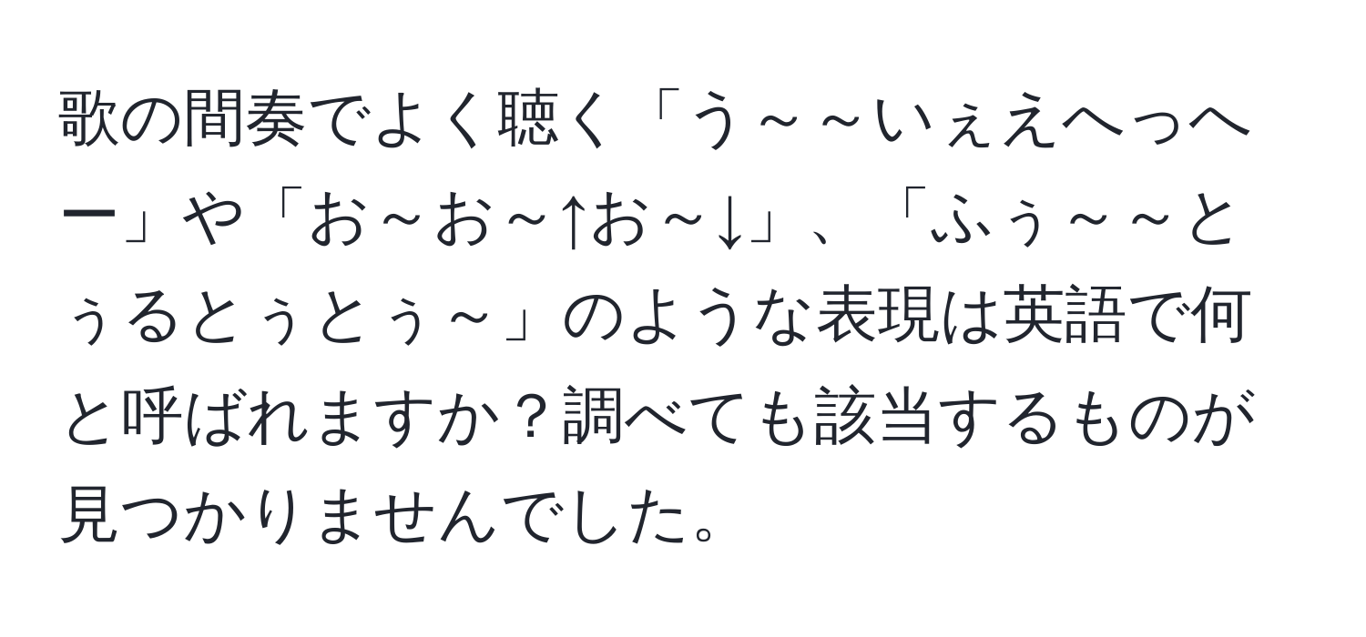 歌の間奏でよく聴く「う～～いぇえへっへー」や「お～お～↑お～↓」、「ふぅ～～とぅるとぅとぅ～」のような表現は英語で何と呼ばれますか？調べても該当するものが見つかりませんでした。