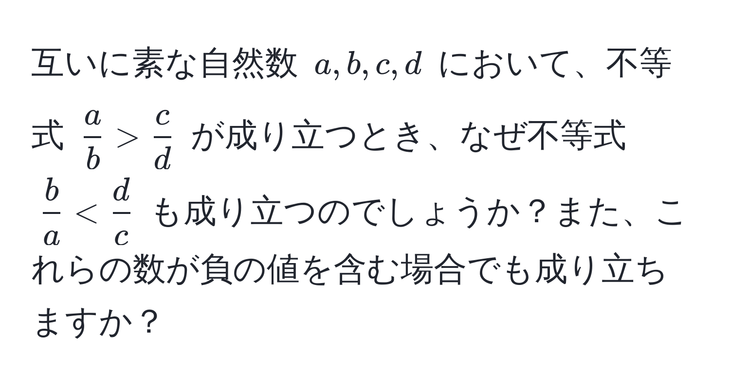 互いに素な自然数 (a, b, c, d) において、不等式 (  a/b  >  c/d  ) が成り立つとき、なぜ不等式 (  b/a  <  d/c  ) も成り立つのでしょうか？また、これらの数が負の値を含む場合でも成り立ちますか？