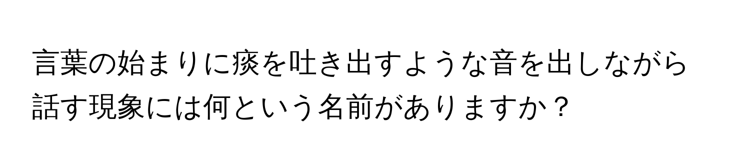 言葉の始まりに痰を吐き出すような音を出しながら話す現象には何という名前がありますか？