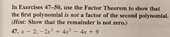 In Exercises 47-50, use the Factor Theorem to show that 
the first polynomial is not a factor of the second polynomial. 
(Hint: Show that the remainder is not zero.) 
47. x-2;-2x^3+4x^2-4x+9