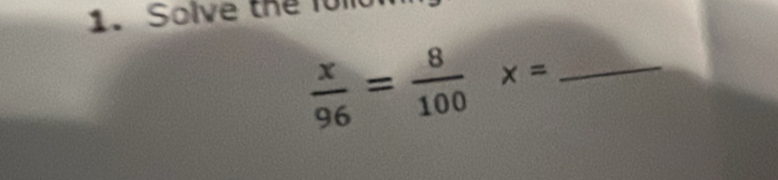 Solve the fo
 x/96 = 8/100  x= _