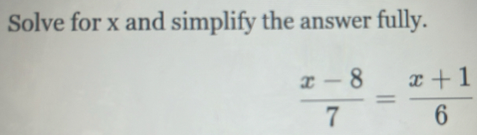 Solve for x and simplify the answer fully.
 (x-8)/7 = (x+1)/6 