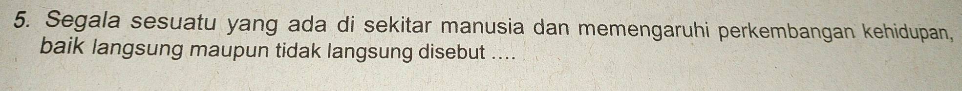 Segala sesuatu yang ada di sekitar manusia dan memengaruhi perkembangan kehidupan, 
baik langsung maupun tidak langsung disebut ....