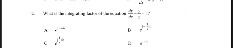 dx
2. What is the integrating factor of the equation  dy/dx - y/x =1 ?
A e^(∈t -xdx)
B e^(∈t -frac 1)xdx
C e^(∈t frac 1)xdx
D e^(∈t xdx)