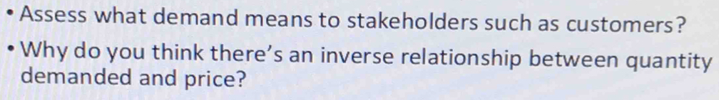 Assess what demand means to stakeholders such as customers? 
Why do you think there’s an inverse relationship between quantity 
demanded and price?