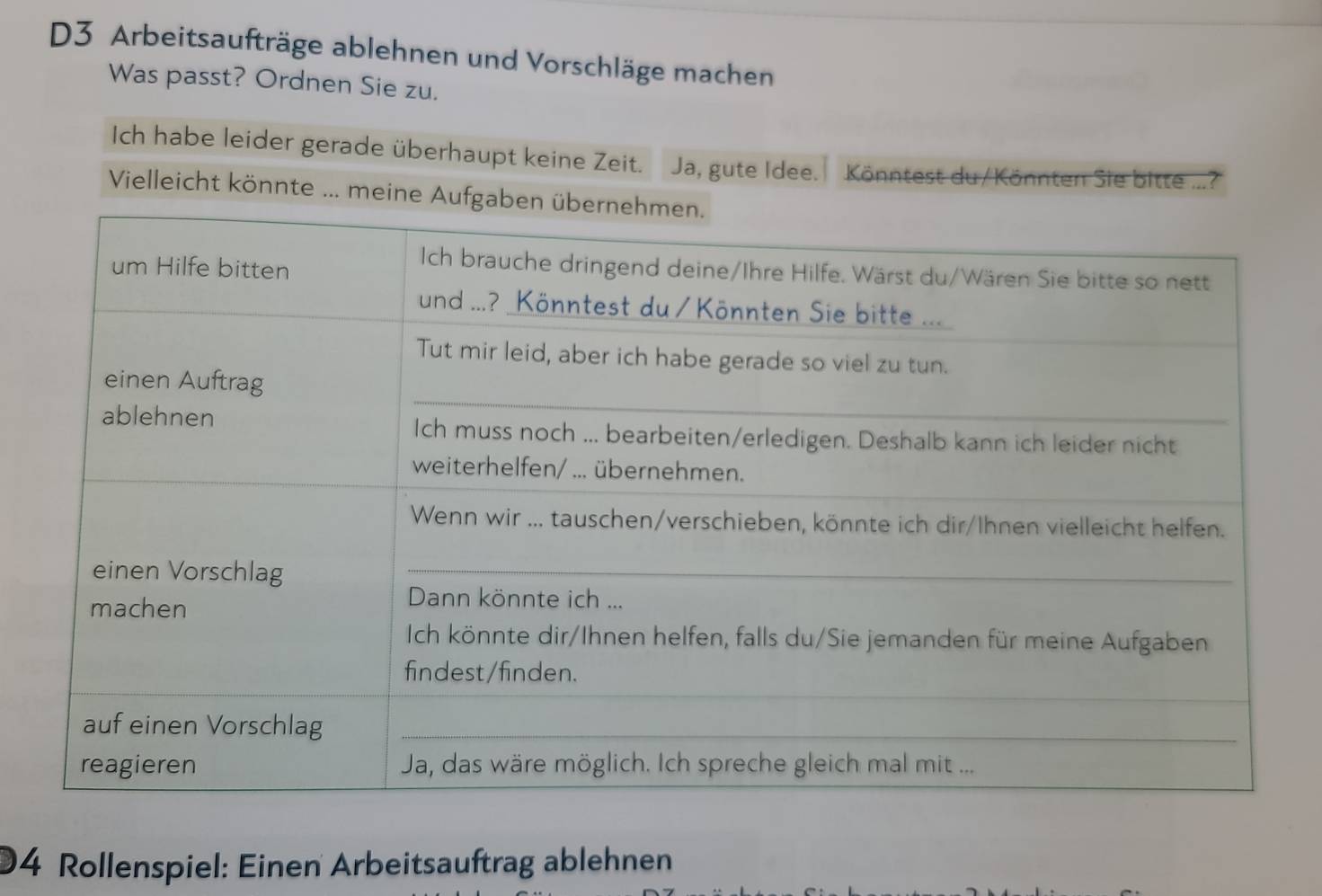 D3 Arbeitsaufträge ablehnen und Vorschläge machen 
Was passt? Ordnen Sie zu. 
Ich habe leider gerade überhaupt keine Zeit. . Ja, gute Idee. Könntest du/Könnten Sie bitte ...? 
Vielleicht könnte ... meine Aufgab 
4 Rollenspiel: Einen Arbeitsauftrag ablehnen