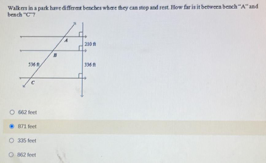 Walkers in a park have different benches where they can stop and rest. How far is it between bench “ A ” and
bench “C”?
662 feet
871 feet
335 feet
862 feet